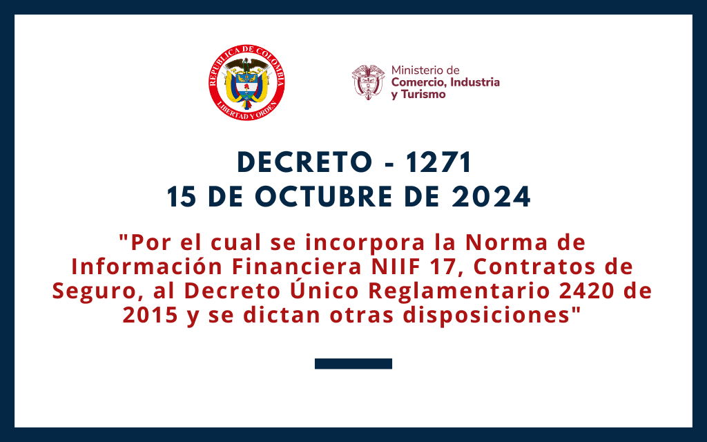 MINCOMERCIO. Decreto 1271 de 2024. Se incorpora la NIIF 17 – Contratos de Seguro al Anexo Técnico Normativo 01 del Decreto 2420 de 2015, Único Reglamentario de las Normas de Contabilidad, con lo cual se deroga la NIIF 4 a partir del 1° de enero de 2027