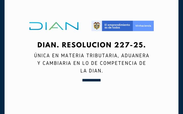 DIAN. Resolucion 227-25. Única en Materia Tributaria Aduanera y Cambiaria en lo de competencia de la DIAN